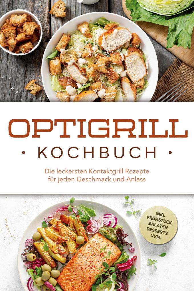 Optigrill Kochbuch: Die leckersten Kontaktgrill Rezepte für jeden Geschmack und Anlass - inkl. Frühstück Salaten Desserts uvm.