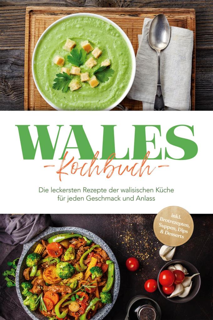 Wales Kochbuch: Die leckersten Rezepte der walisischen Küche für jeden Geschmack und Anlass - inkl. Brotrezepten Suppen Dips & Desserts