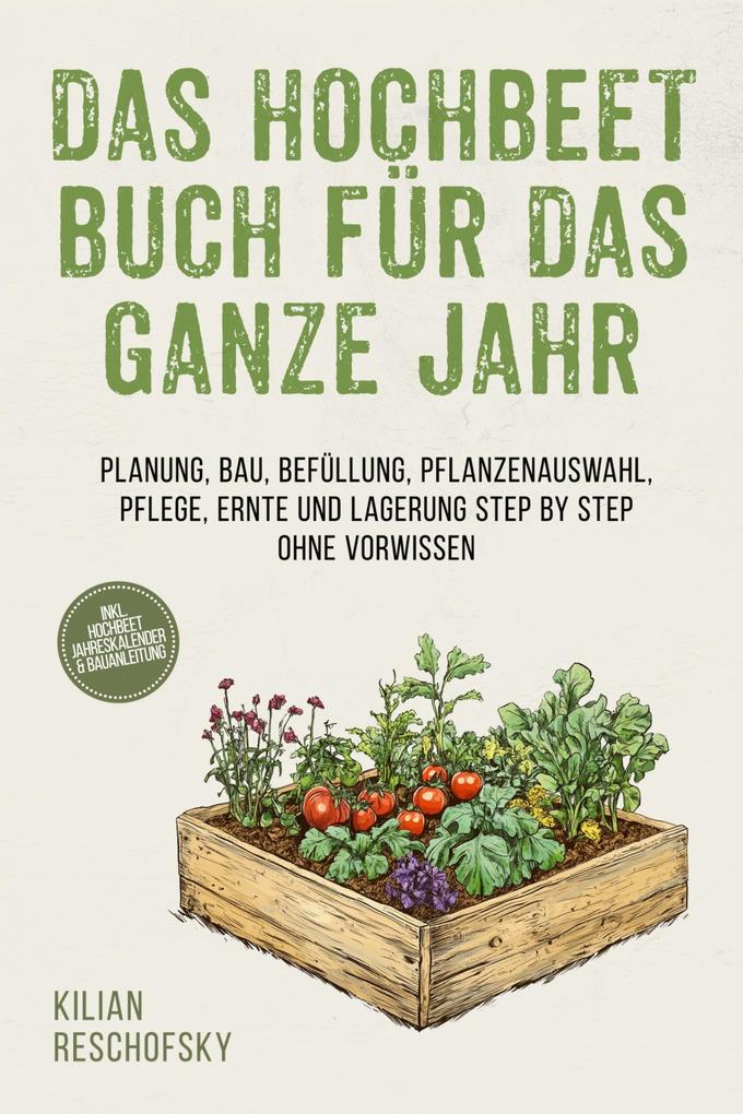 Das Hochbeet Buch für das ganze Jahr: Planung Bau Befüllung Pflanzenauswahl Pflege Ernte und Lagerung Step by Step ohne Vorwissen - inkl. Hochbeet Jahreskalender & Bauanleitung