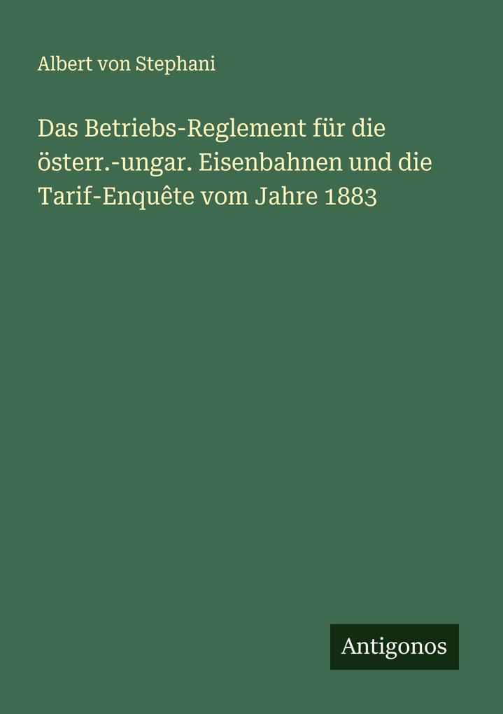 Das Betriebs-Reglement für die österr.-ungar. Eisenbahnen und die Tarif-Enquête vom Jahre 1883