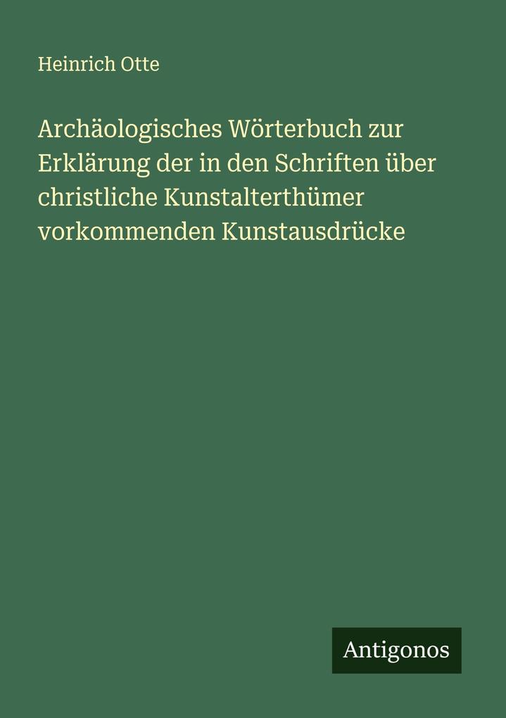Archäologisches Wörterbuch zur Erklärung der in den Schriften über christliche Kunstalterthümer vorkommenden Kunstausdrücke
