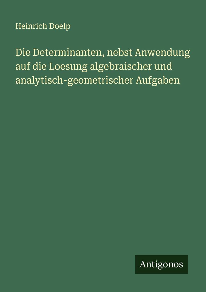 Die Determinanten nebst Anwendung auf die Loesung algebraischer und analytisch-geometrischer Aufgaben