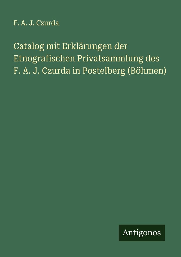 Catalog mit Erklärungen der Etnografischen Privatsammlung des F. A. J. Czurda in Postelberg (Böhmen)