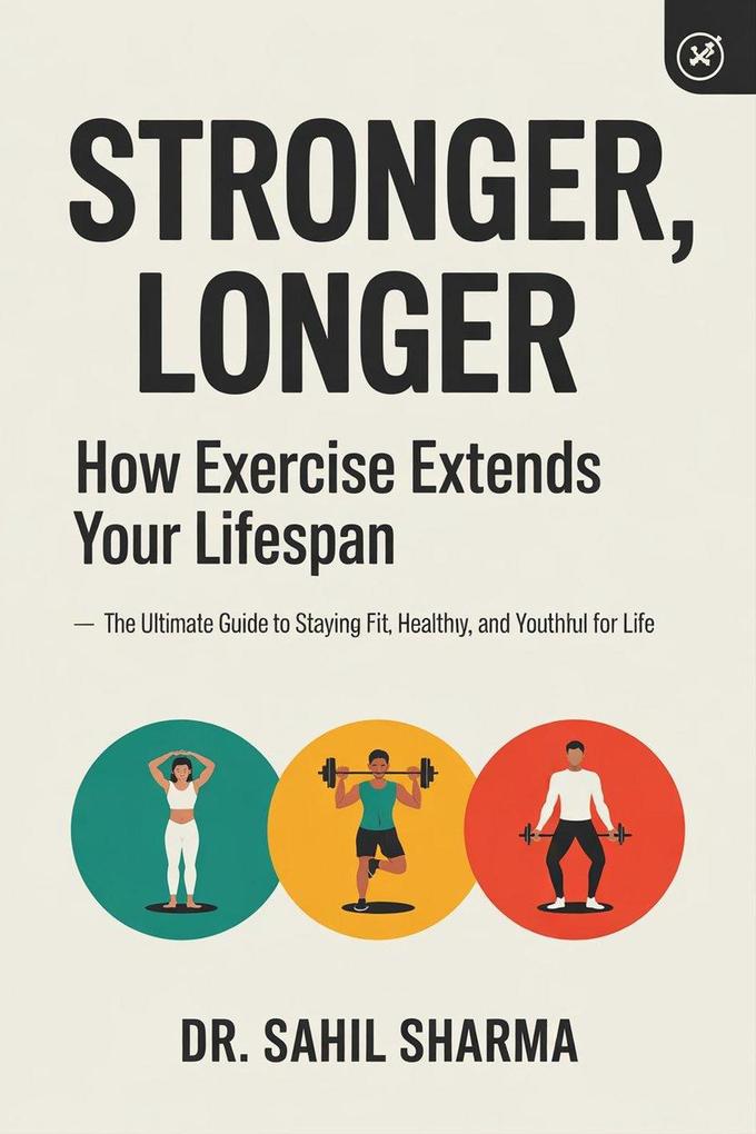 Stronger Longer: How Exercise Extends Your Lifespan :- The Ultimate Guide to Staying Fit Healthy and Youthful for Life