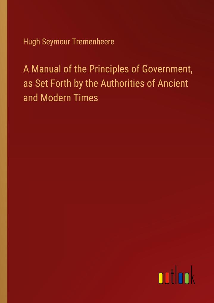 A Manual of the Principles of Government as Set Forth by the Authorities of Ancient and Modern Times