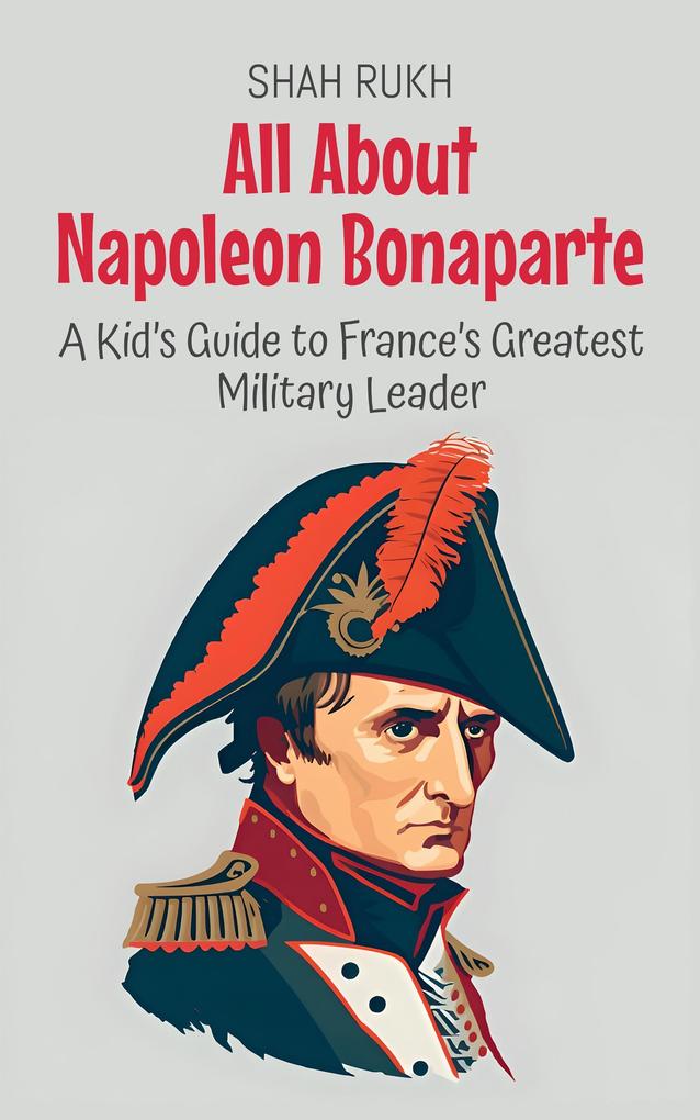 All About Napoleon Bonaparte: A Kid's Guide to France's Greatest Military Leader (Knowledge Books For Kids #33)