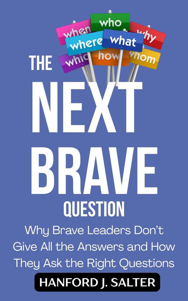 The Next Brave Question: Why Brave Leaders Don't Give All the Answers and How They Ask the Right Questions