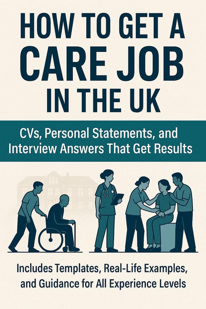 How to Get a Care Job in the UK: CVs Personal Statements and Interview Answers That Get Results