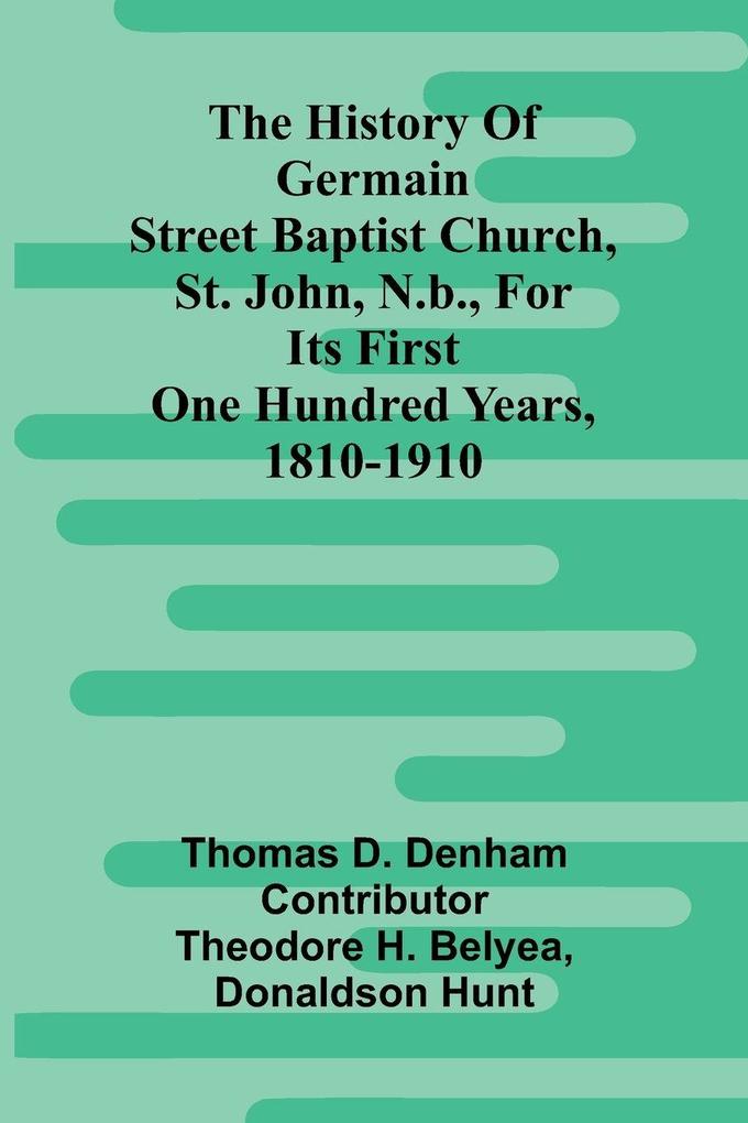 The History Of Germain Street Baptist Church St. John N.B. For Its First One Hundred Years 1810-1910