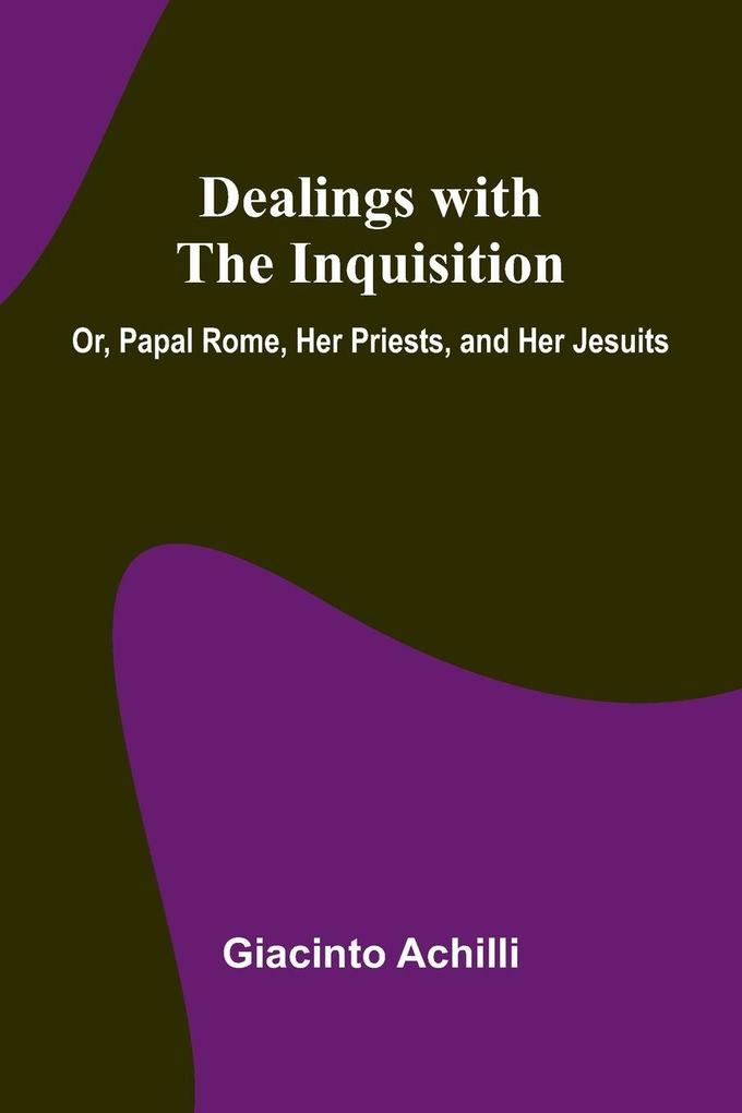 Dealings With The Inquisition; Or Papal Rome Her Priests And Her Jesuits