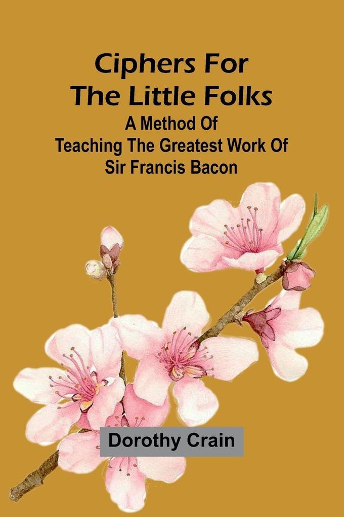 Ciphers For The Little Folks; A Method Of Teaching The Greatest Work Of Sir Francis Bacon