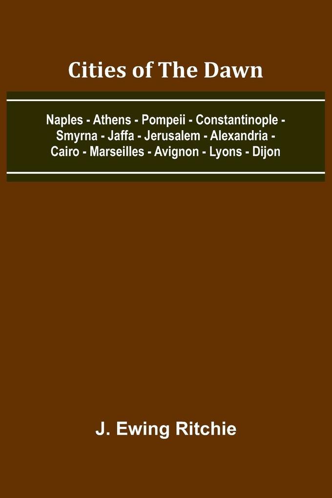 Cities Of The Dawn; Naples - Athens - Pompeii - Constantinople - Smyrna - Jaffa - Jerusalem - Alexandria - Cairo - Marseilles - Avignon - Lyons - Dijon