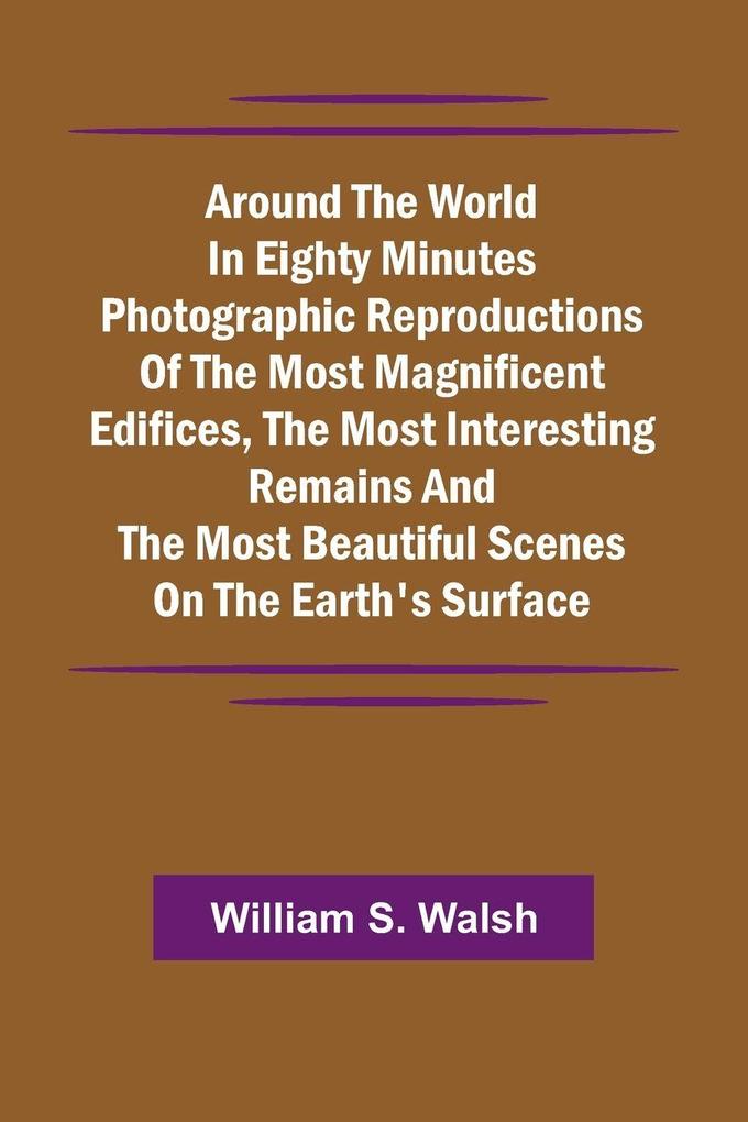 Around The World In Eighty Minutes Photographic Reproductions Of The Most Magnificent Edifices The Most Interesting Remains And The Most Beautiful Scenes On The Earth'S Surface