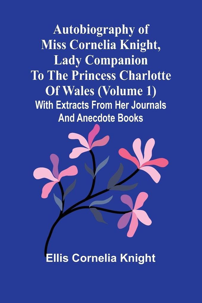 Autobiography Of Miss Cornelia Knight Lady Companion To The Princess Charlotte Of Wales (Volume 1) With Extracts From Her Journals And Anecdote Books