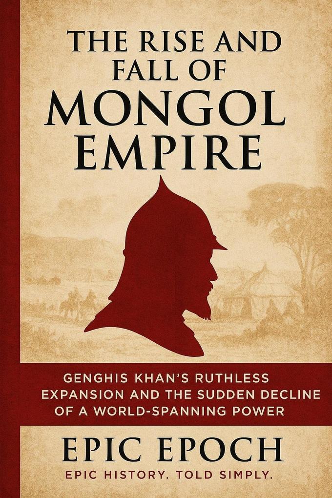 The Rise and Fall of the Mongol Empire: Genghis Khan's Ruthless Expansion and the Sudden Decline of a World-Spanning Power (The Rise and Fall Series #4)