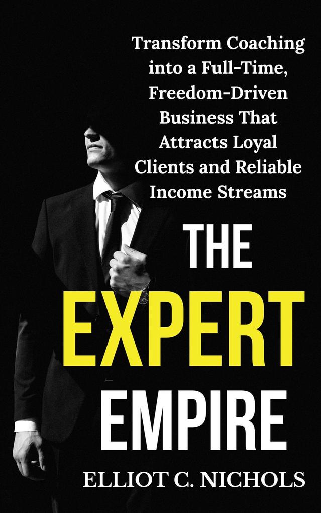 The Expert Empire: Transforming Coaching into a Full-Time Freedom-Driven Business that Attracts Loyal Clients and Reliable Income Streams