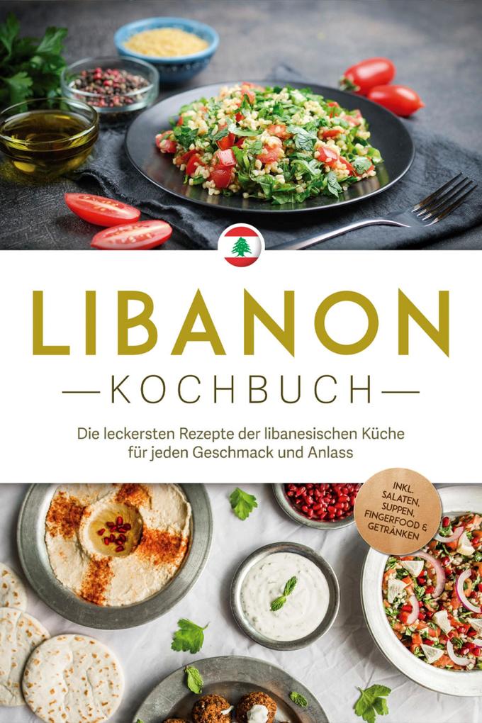 Libanon Kochbuch: Die leckersten Rezepte der libanesischen Küche für jeden Geschmack und Anlass - inkl. Salaten Suppen Fingerfood & Getränken