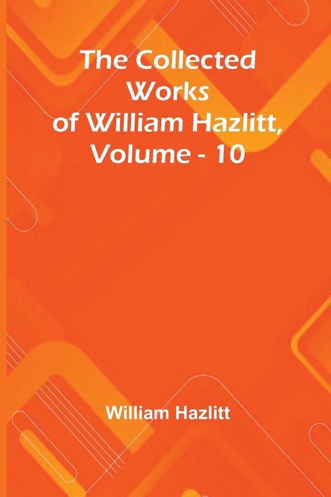The Collected Works Of William Hazlitt Vol. 10