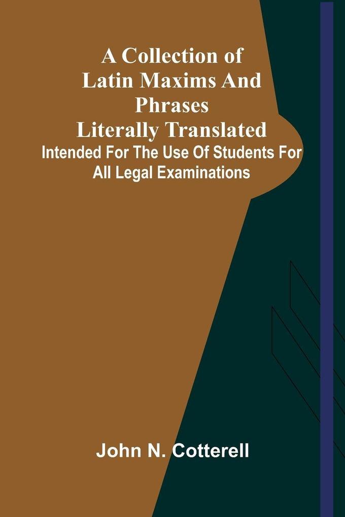 A Collection Of Latin Maxims And Phrases Literally Translated; Intended For The Use Of Students For All Legal Examinations