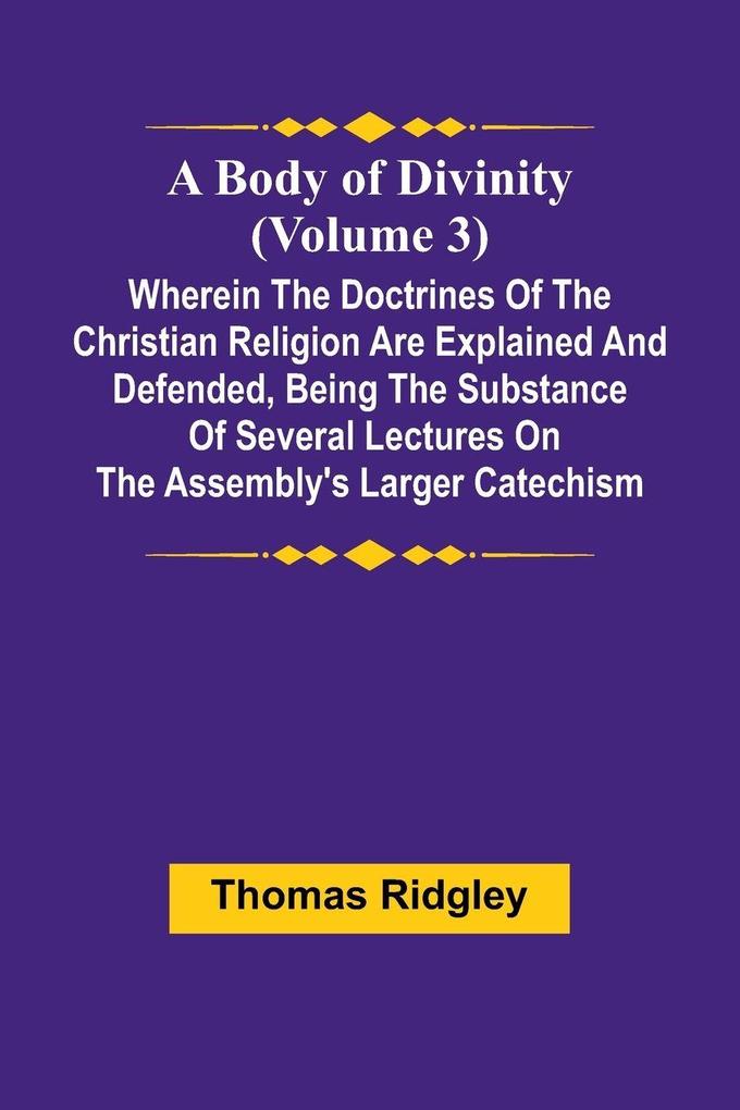 A Body Of Divinity (Volume 3); Wherein The Doctrines Of The Christian Religion Are Explained And Defended Being The Substance Of Several Lectures On The Assembly'S Larger Catechism