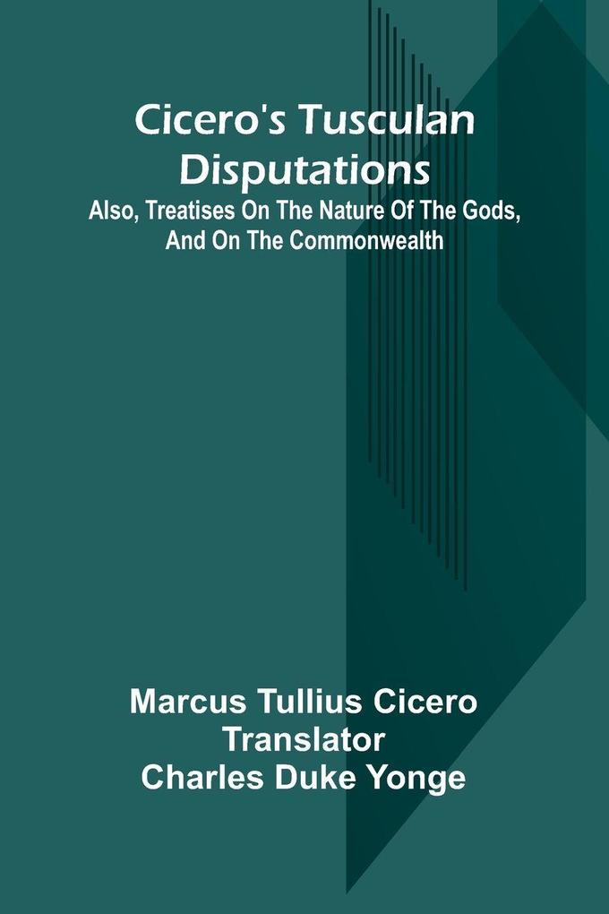 Cicero'S Tusculan Disputations; Also Treatises On The Nature Of The Gods And On The Commonwealth