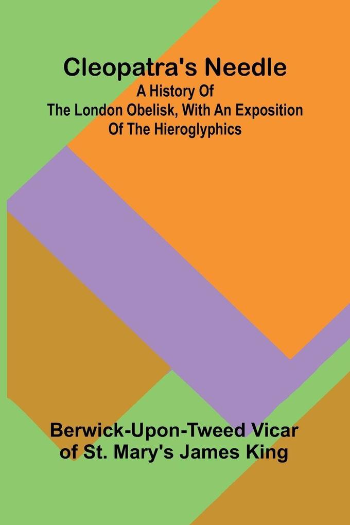 Cleopatra'S Needle; A History Of The London Obelisk With An Exposition Of The Hieroglyphics