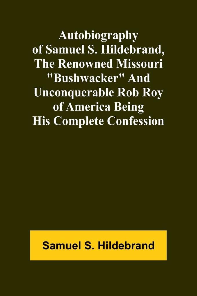 Autobiography Of Samuel S. Hildebrand The Renowned Missouri 'Bushwacker' And Unconquerable Rob Roy Of America Being His Complete Confession