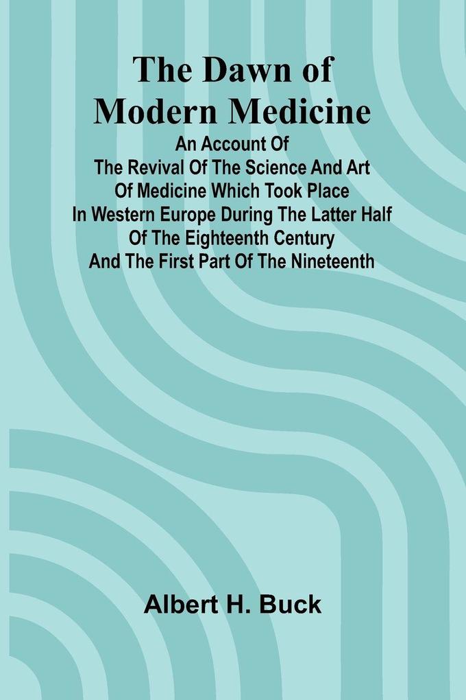 The Dawn Of Modern Medicine; An Account Of The Revival Of The Science And Art Of Medicine Which Took Place In Western Europe During The Latter Half Of The Eighteenth Century And The First Part Of The Nineteenth