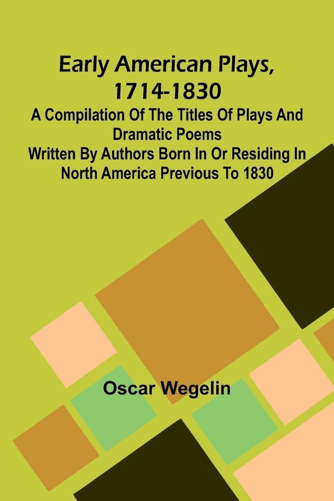 Early American Plays 1714-1830; A Compilation Of The Titles Of Plays And Dramatic Poems Written By Authors Born In Or Residing In North America Previous To 1830