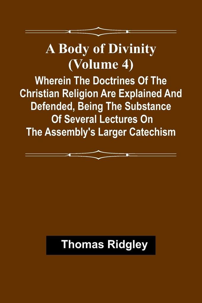 A Body Of Divinity (Volume 4); Wherein The Doctrines Of The Christian Religion Are Explained And Defended Being The Substance Of Several Lectures On The Assembly'S Larger Catechism