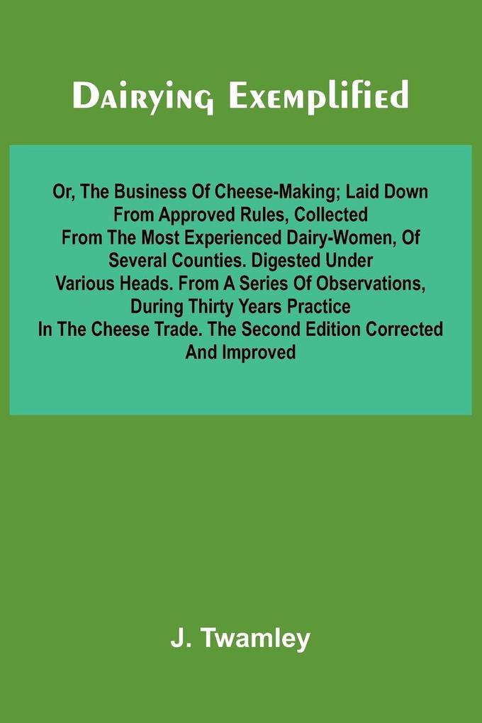 Dairying Exemplified Or The Business Of Cheese-Making; Laid Down From Approved Rules Collected From The Most Experienced Dairy-Women Of Several Counties.Digested Under Various Heads. From A Series Of Observations During Thirty Years Practice In The C