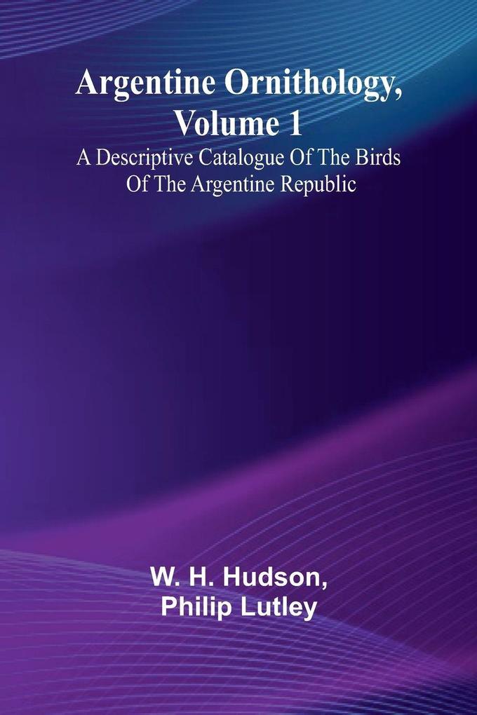 Argentine Ornithology Volume 1; A Descriptive Catalogue Of The Birds Of The Argentine Republic.