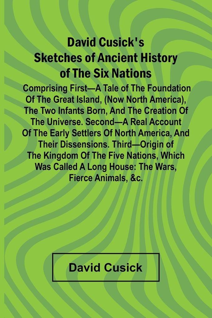 David Cusick'S Sketches Of Ancient History Of The Six Nations; Comprising First A Tale Of The Foundation Of The Great Island (Now North America) The Two Infants Born And The Creation Of The Universe. Second A Real Account Of The Early Settlers Of North