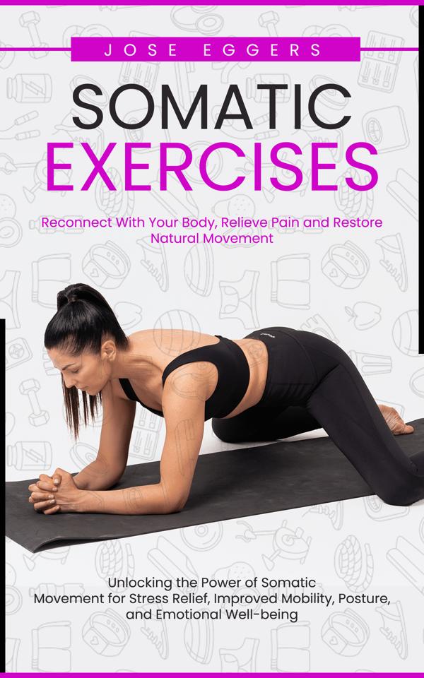 Somatic Exercises: Reconnect With Your Body Relieve Pain and Restore Natural Movement (Unlocking the Power of Somatic Movement for Stress Relief Improved Mobility Posture and Emotional Well-being)
