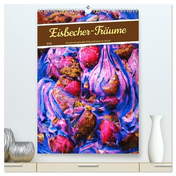 Eisbecher-Träume - Kunstvoll gemalte Eiskreationen in Acryl (hochwertiger Premium Wandkalender 2026 DIN A2 hoch) Kunstdruck in Hochglanz