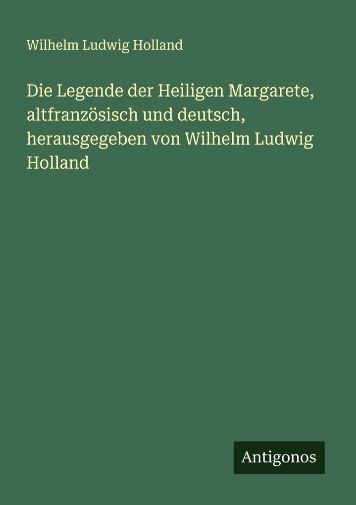 Die Legende der Heiligen Margarete altfranzösisch und deutsch herausgegeben von Wilhelm Ludwig Holland