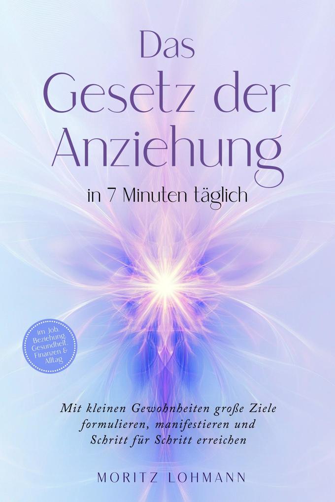 Das Gesetz der Anziehung in 7 Minuten täglich: Mit kleinen Gewohnheiten große Ziele formulieren manifestieren und Schritt für Schritt erreichen - im Job Beziehung Gesundheit Finanzen & Alltag