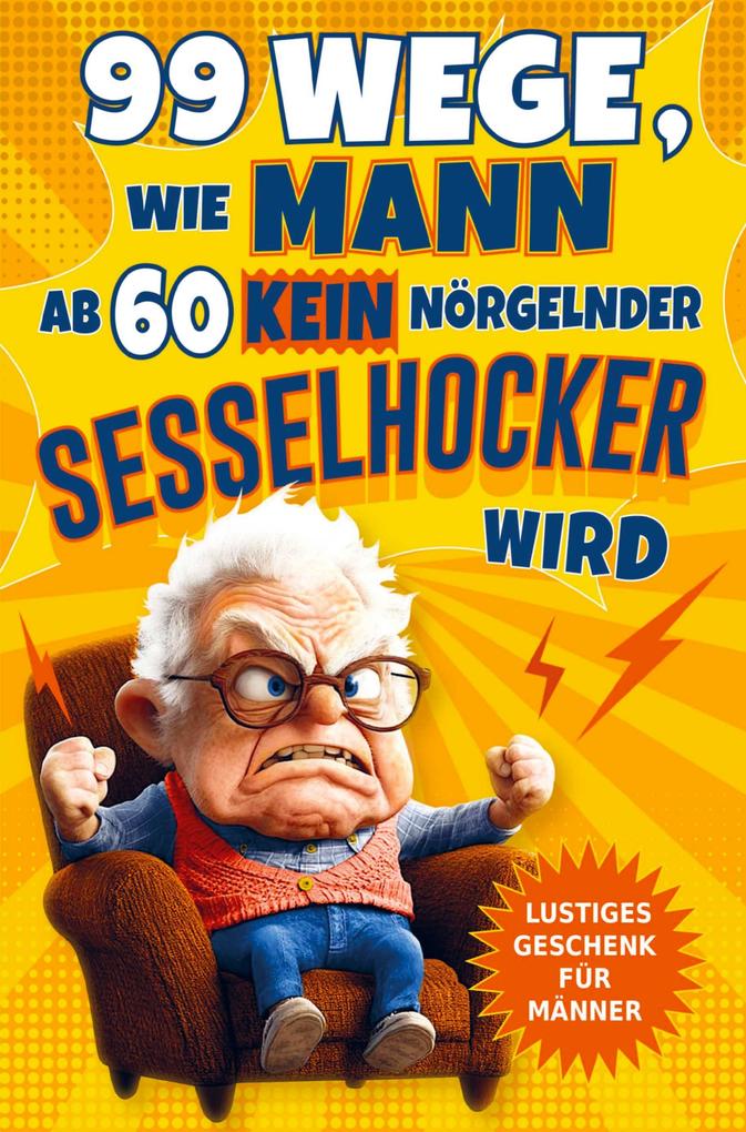 99 Wege wie Mann ab 60 kein nörgelnder Sesselhocker wird: Das lustige Geschenkbuch zum 60. Geburtstag und darüber hinaus