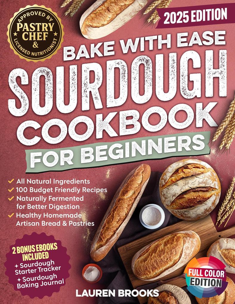 Bake with Ease Sourdough Cookbook for Beginners: A Step-by-Step Guide to Creating Healthy Homemade Artisan Breads & Pastries with All-Natural Ingredients and 100 Budget Friendly Recipes