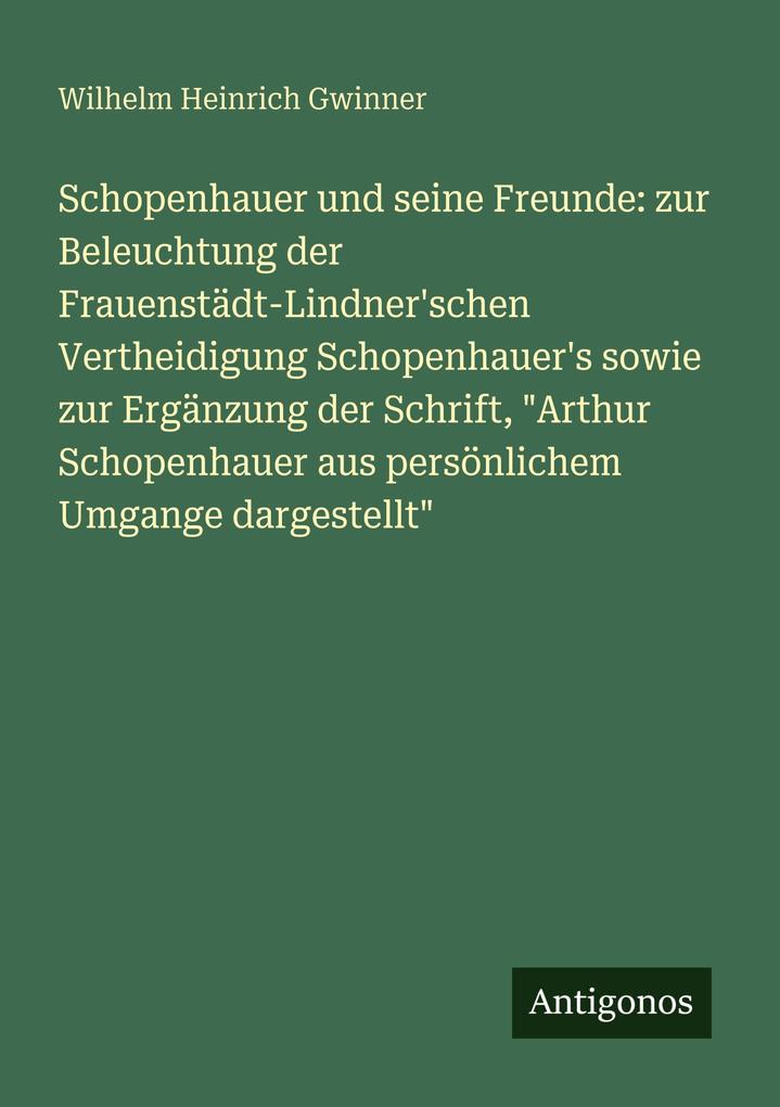 Schopenhauer und seine Freunde: zur Beleuchtung der Frauenstädt-Lindner'schen Vertheidigung Schopenhauer's sowie zur Ergänzung der Schrift 'Arthur Schopenhauer aus persönlichem Umgange dargestellt'