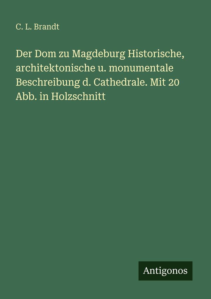 Der Dom zu Magdeburg Historische architektonische u. monumentale Beschreibung d. Cathedrale. Mit 20 Abb. in Holzschnitt