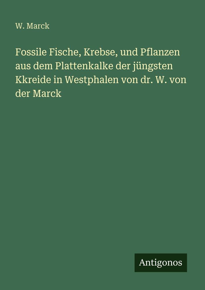 Fossile Fische Krebse und Pflanzen aus dem Plattenkalke der jüngsten Kkreide in Westphalen von dr. W. von der Marck