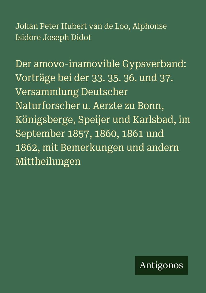 Der amovo-inamovible Gypsverband: Vorträge bei der 33. 35. 36. und 37. Versammlung Deutscher Naturforscher u. Aerzte zu Bonn Königsberge Speijer und Karlsbad im September 1857 1860 1861 und 1862 mit Bemerkungen und andern Mittheilungen
