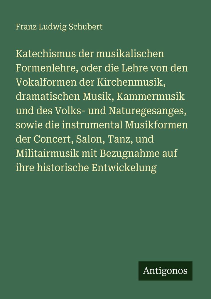 Katechismus der musikalischen Formenlehre oder die Lehre von den Vokalformen der Kirchenmusik dramatischen Musik Kammermusik und des Volks- und Naturegesanges sowie die instrumental Musikformen der Concert Salon Tanz und Militairmusik mit Bezugnahme auf i
