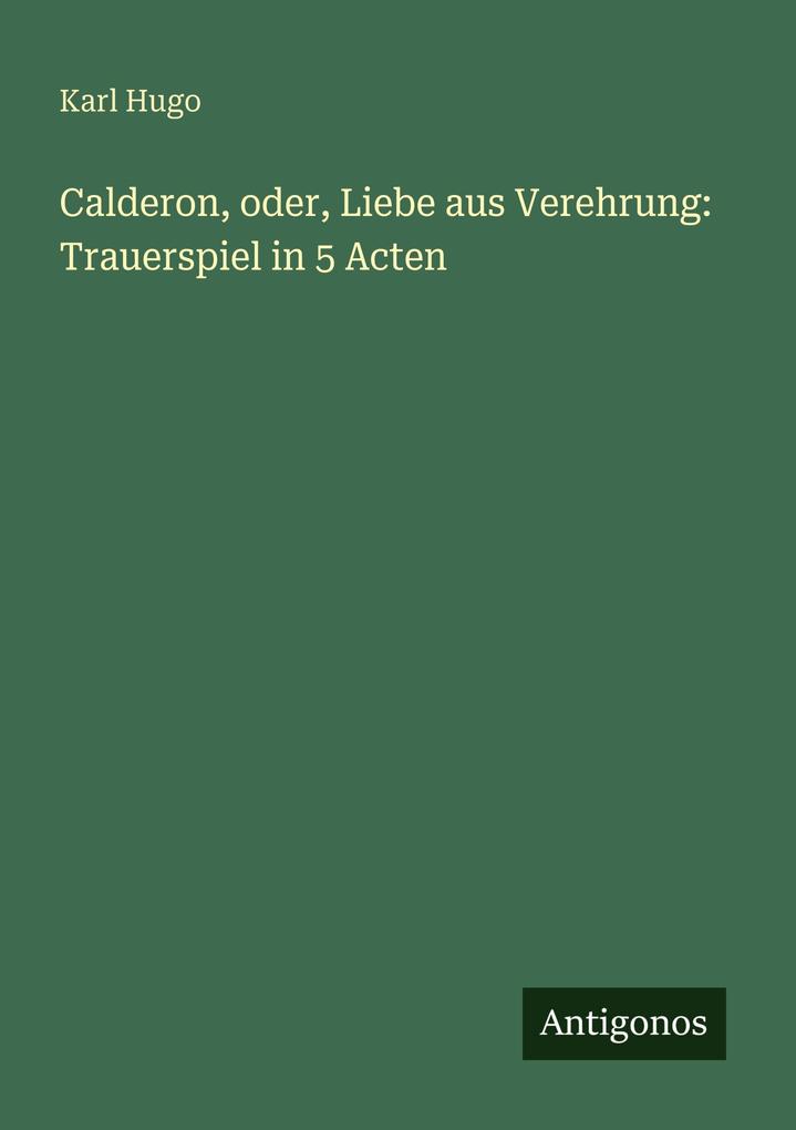 Calderon oder Liebe aus Verehrung: Trauerspiel in 5 Acten