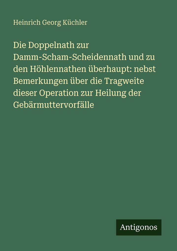 Die Doppelnath zur Damm-Scham-Scheidennath und zu den Höhlennathen überhaupt: nebst Bemerkungen über die Tragweite dieser Operation zur Heilung der Gebärmuttervorfälle
