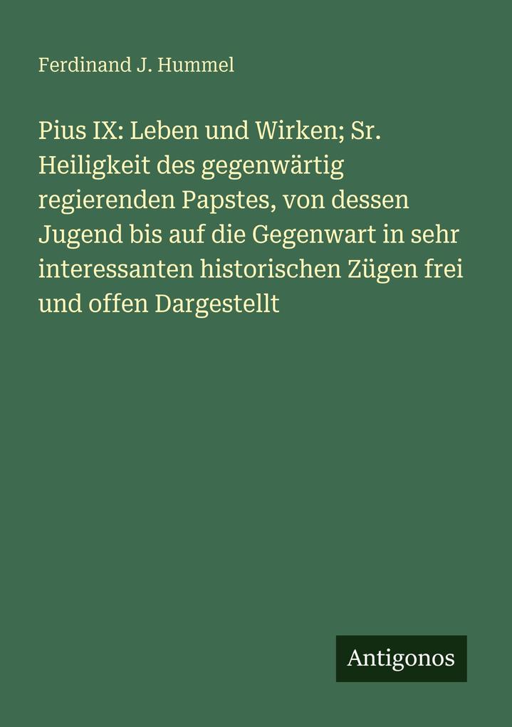 Pius IX: Leben und Wirken; Sr. Heiligkeit des gegenwärtig regierenden Papstes von dessen Jugend bis auf die Gegenwart in sehr interessanten historischen Zügen frei und offen Dargestellt