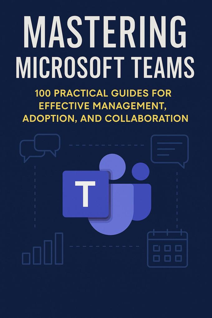 Mastering Microsoft Teams: 100 Practical Guides for Effective Management Adoption and Collaboration (Mastering Microsoft 365)