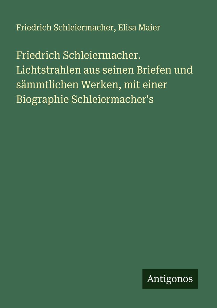Friedrich Schleiermacher. Lichtstrahlen aus seinen Briefen und sämmtlichen Werken mit einer Biographie Schleiermacher's