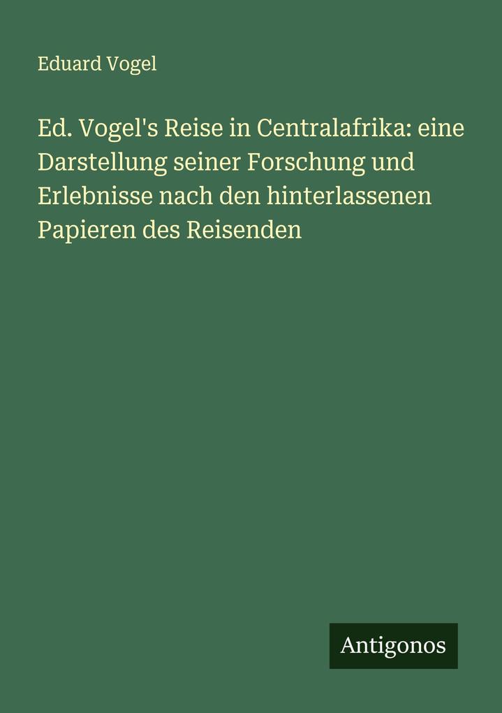 Ed. Vogel's Reise in Centralafrika: eine Darstellung seiner Forschung und Erlebnisse nach den hinterlassenen Papieren des Reisenden